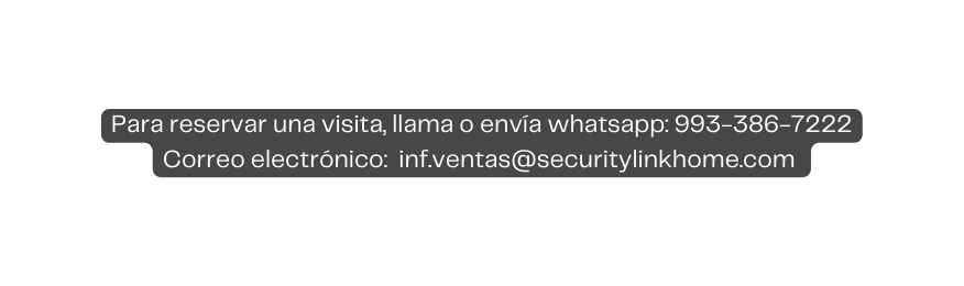 Para reservar una visita llama o envía whatsapp 993 386 7222 Correo electrónico inf ventas securitylinkhome com